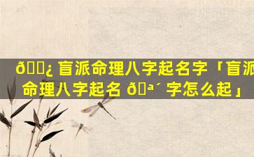 🌿 盲派命理八字起名字「盲派命理八字起名 🪴 字怎么起」